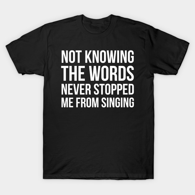 Not Knowing The Words Never Stopped Me From Singing T-Shirt by evokearo
